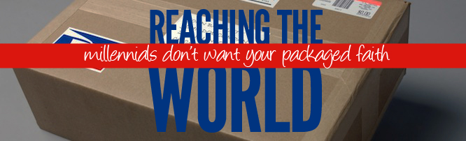 Reaching The World: Millennials Don’t Want Your Packaged Faith