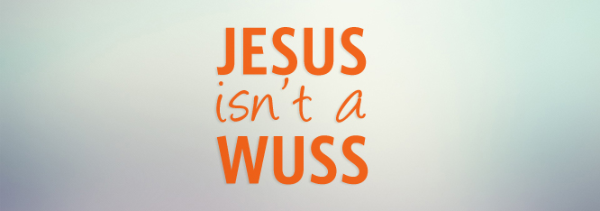 I’m Glad Jesus Isn’t A Wuss