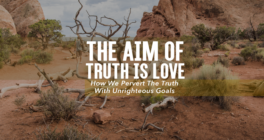 The Aim Of Truth Is Love: How We Pervert The Truth With Unrighteous Goals