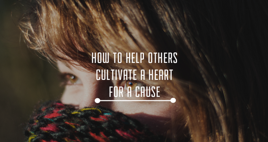 How Do You Help Others Cultivate a Heart for a Cause?