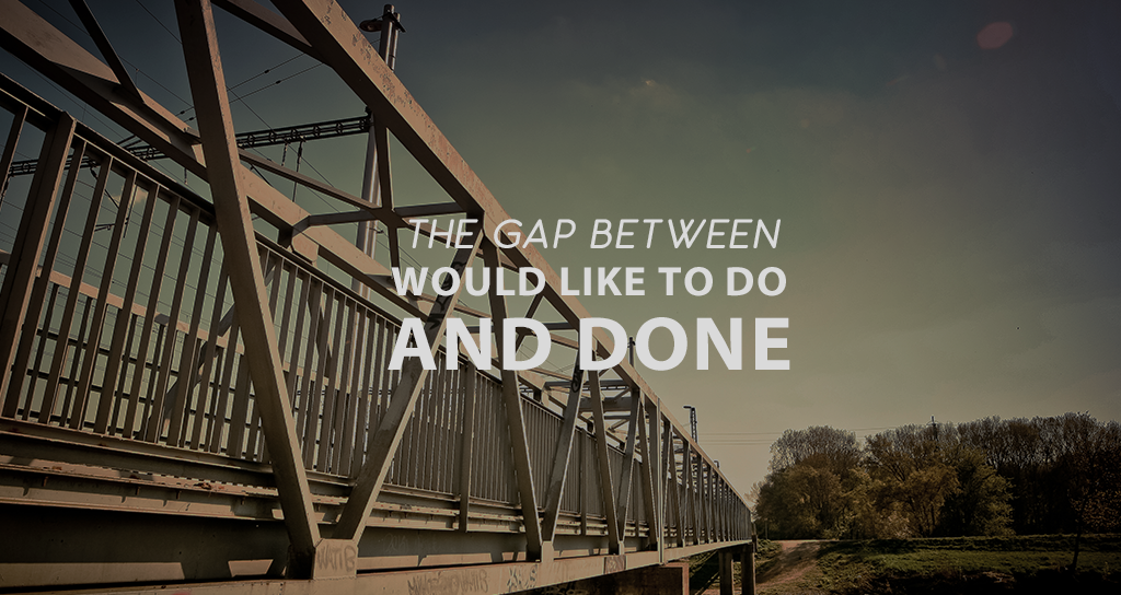 The Gap Between “Would Like To Do” and “Done”