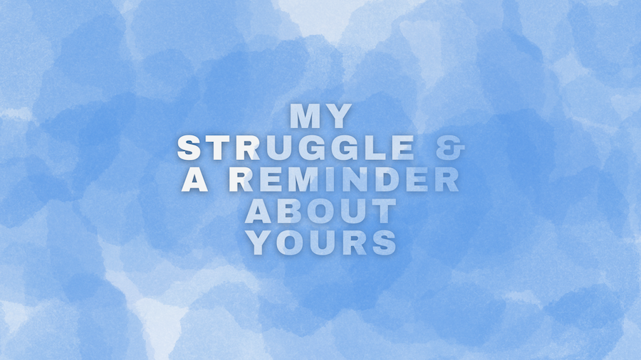 My Struggle & A Reminder About Yours